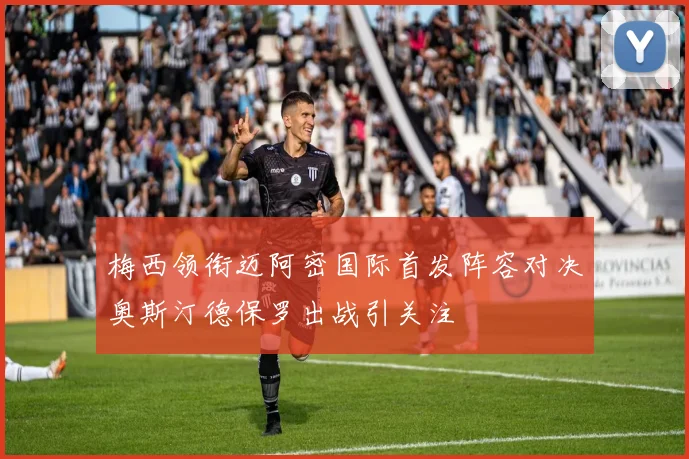 梅西领衔迈阿密国际首发阵容对决奥斯汀德保罗出战引关注