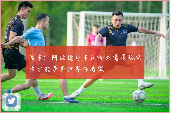 马卡：阿诺德与卡瓦哈尔需展现实力才能争夺世界杯名额