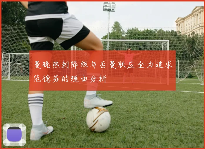 曼晚热刺降级与否曼联应全力追求范德芬的理由分析