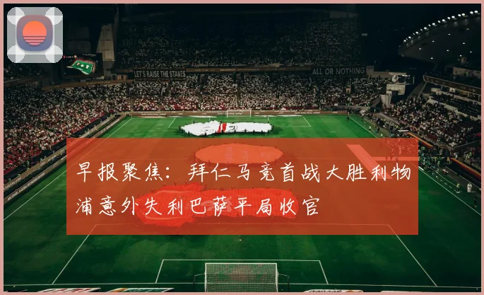 早报聚焦：拜仁马竞首战大胜利物浦意外失利巴萨平局收官
