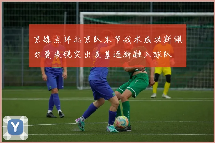 京媒点评北京队末节战术成功斯佩尔曼表现突出麦基逐渐融入球队