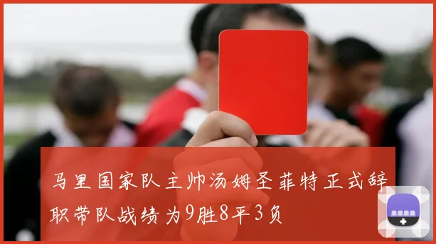 马里国家队主帅汤姆圣菲特正式辞职带队战绩为9胜8平3负