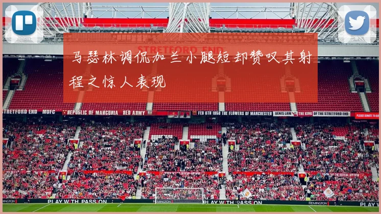 马瑟林调侃加兰小腿短却赞叹其射程之惊人表现