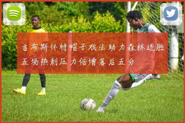 吉布斯怀特帽子戏法助力森林连胜五场热刺压力倍增落后五分