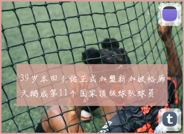 39岁本田圭佑正式加盟新加坡裕廊天鹅成第11个国家顶级球队球员