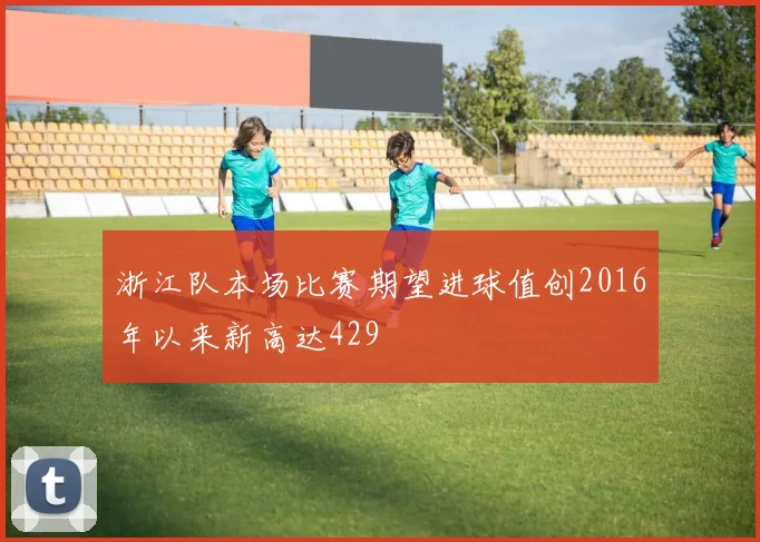 浙江队本场比赛期望进球值创2016年以来新高达429