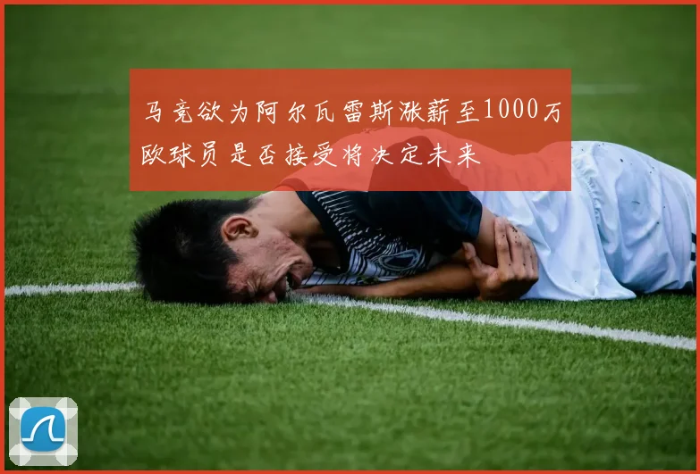 马竞欲为阿尔瓦雷斯涨薪至1000万欧球员是否接受将决定未来