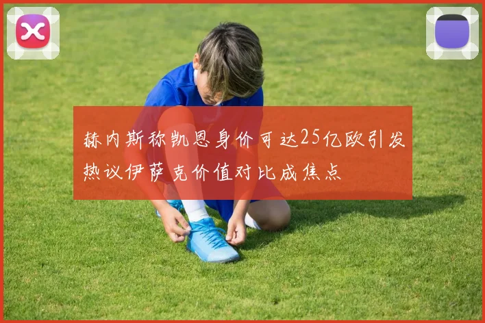 赫内斯称凯恩身价可达25亿欧引发热议伊萨克价值对比成焦点
