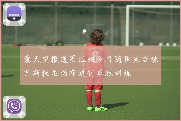 意天空报道图拉姆今日随国米合练巴斯托尼仍在进行单独训练