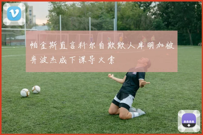 帕金斯直言科尔自欺欺人库明加被弃波杰成下课导火索