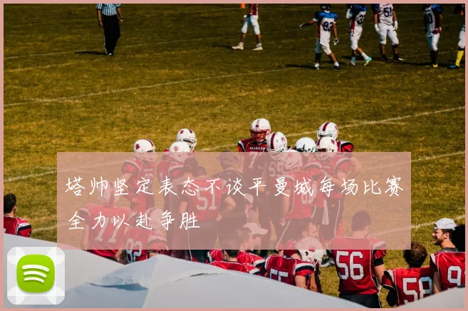 塔帅坚定表态不谈平曼城每场比赛全力以赴争胜
