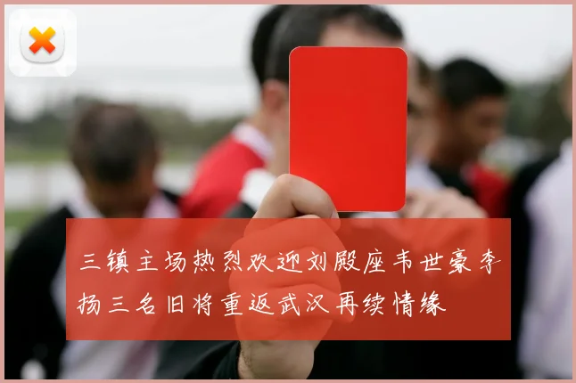 三镇主场热烈欢迎刘殿座韦世豪李扬三名旧将重返武汉再续情缘