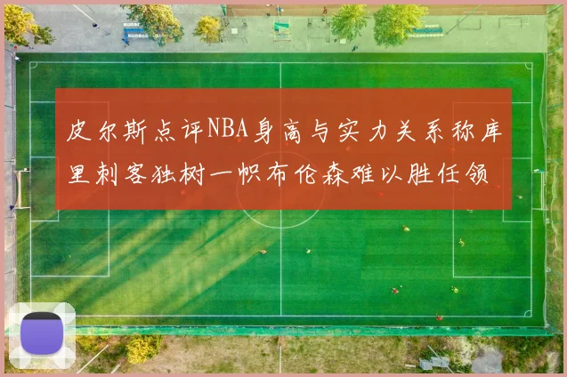皮尔斯点评NBA身高与实力关系称库里刺客独树一帜布伦森难以胜任领袖角色
