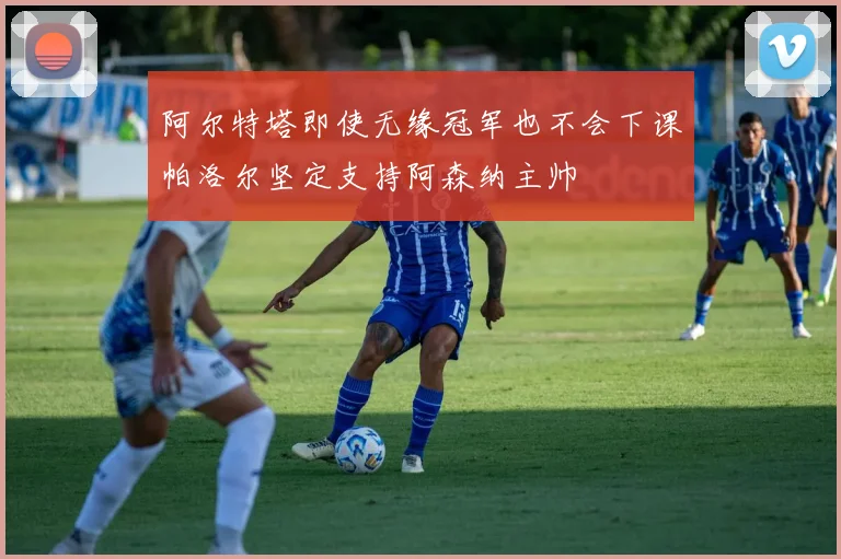 阿尔特塔即使无缘冠军也不会下课帕洛尔坚定支持阿森纳主帅