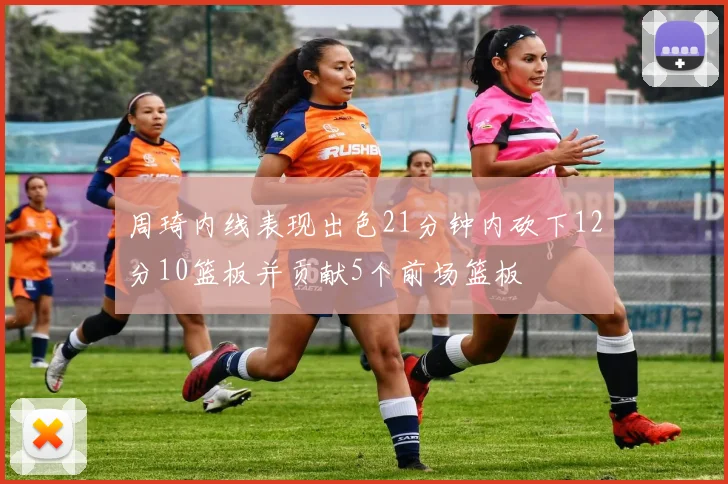 周琦内线表现出色21分钟内砍下12分10篮板并贡献5个前场篮板