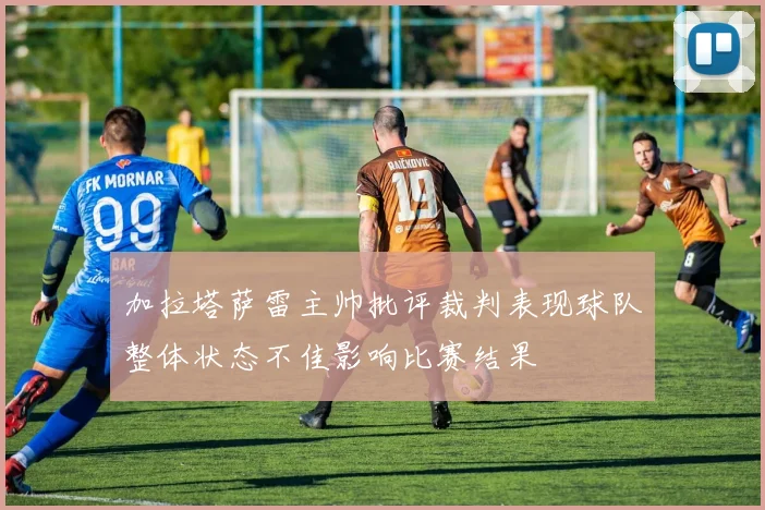 加拉塔萨雷主帅批评裁判表现球队整体状态不佳影响比赛结果