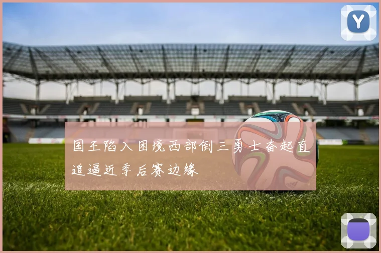 国王陷入困境西部倒三勇士奋起直追逼近季后赛边缘