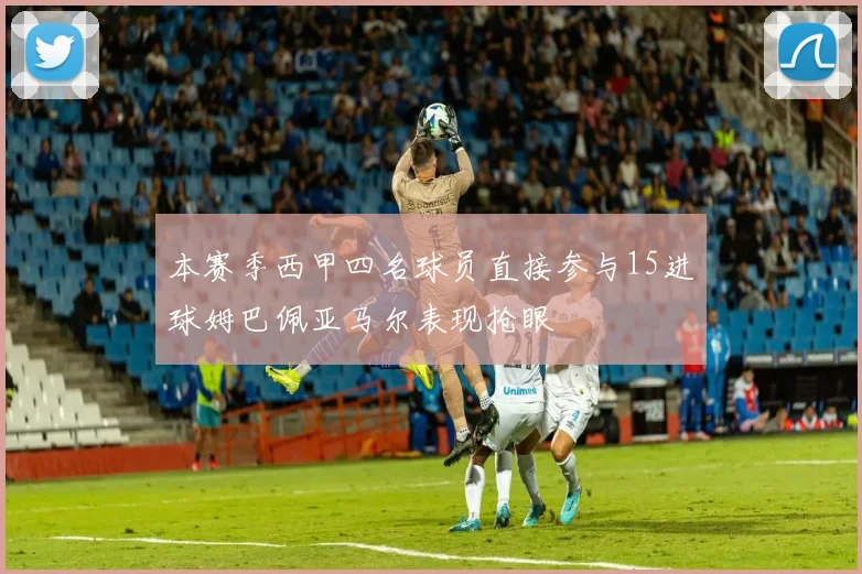 本赛季西甲四名球员直接参与15进球姆巴佩亚马尔表现抢眼