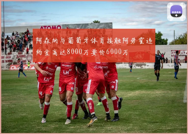 阿森纳与葡萄牙体育接触阿劳霍违约金高达8000万要价6000万