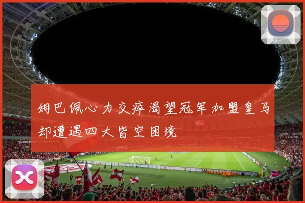 姆巴佩心力交瘁渴望冠军加盟皇马却遭遇四大皆空困境