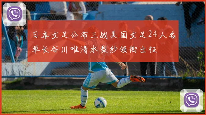 日本女足公布三战美国女足24人名单长谷川唯清水梨纱领衔出征