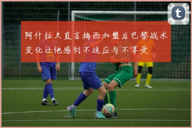 阿什拉夫直言梅西加盟后巴黎战术变化让他感到不适应与不享受