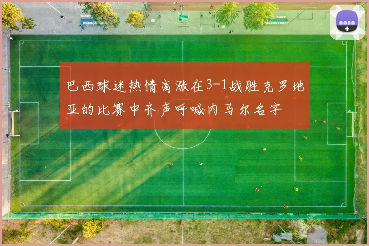 巴西球迷热情高涨在3-1战胜克罗地亚的比赛中齐声呼喊内马尔名字