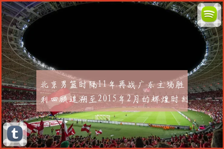 北京男篮时隔11年再战广东主场胜利回顾追溯至2015年2月的辉煌时刻
