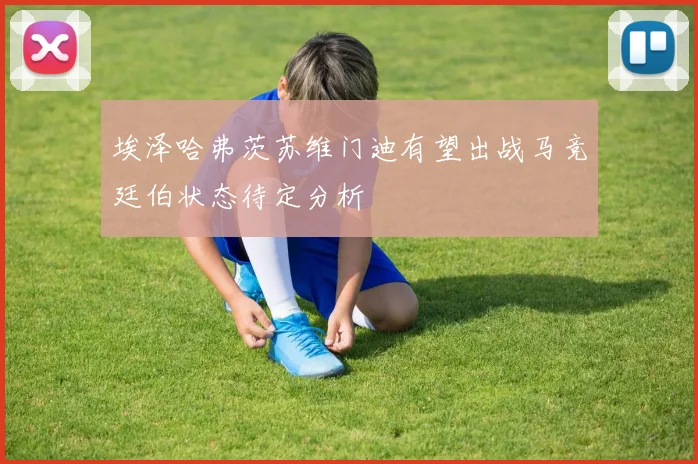 埃泽哈弗茨苏维门迪有望出战马竞廷伯状态待定分析