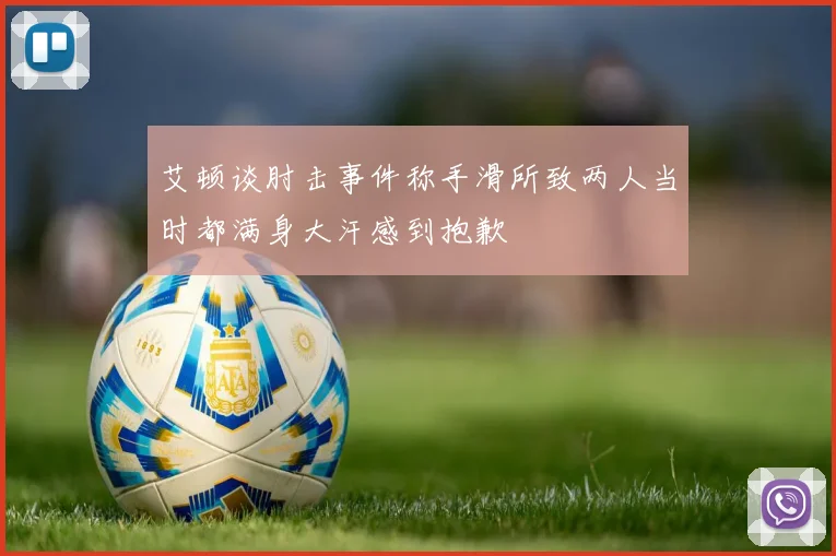 艾顿谈肘击事件称手滑所致两人当时都满身大汗感到抱歉