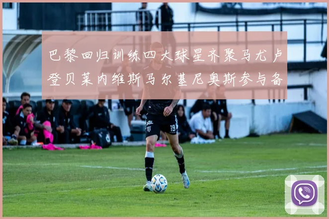 巴黎回归训练四大球星齐聚马尤卢登贝莱内维斯马尔基尼奥斯参与备战