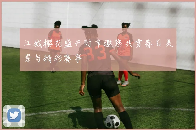 江城樱花盛开时节邀您共赏春日美景与精彩赛事
