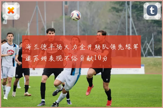 海兰德半场火力全开助队领先绿军道苏姆表现不俗贡献10分