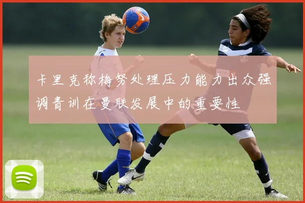卡里克称梅努处理压力能力出众强调青训在曼联发展中的重要性