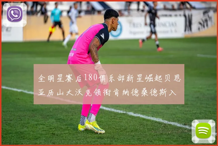 全明星赛后180俱乐部新星崛起贝恩亚历山大沃克领衔肯纳德桑德斯入围