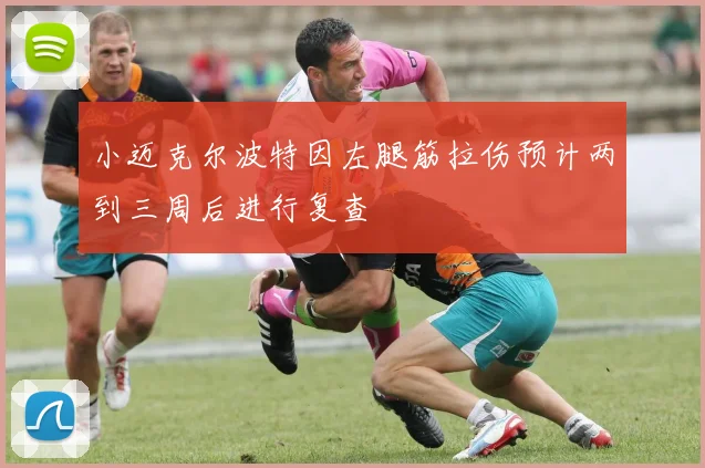 小迈克尔波特因左腿筋拉伤预计两到三周后进行复查