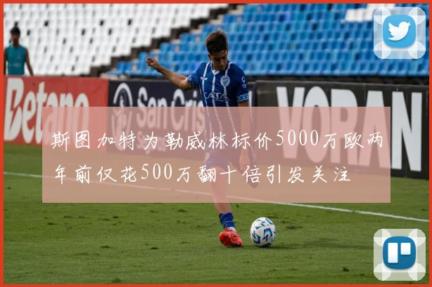 斯图加特为勒威林标价5000万欧两年前仅花500万翻十倍引发关注