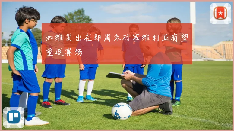 加维复出在即周末对塞维利亚有望重返赛场