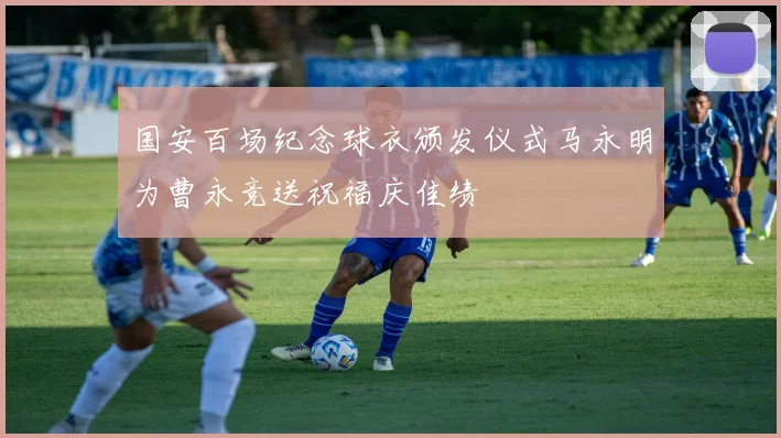 国安百场纪念球衣颁发仪式马永明为曹永竞送祝福庆佳绩