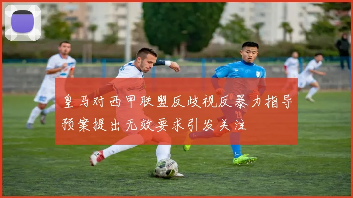 皇马对西甲联盟反歧视反暴力指导预案提出无效要求引发关注