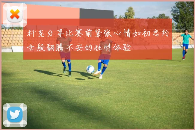 科克分享比赛前紧张心情如初恋约会般翻腾不安的独特体验