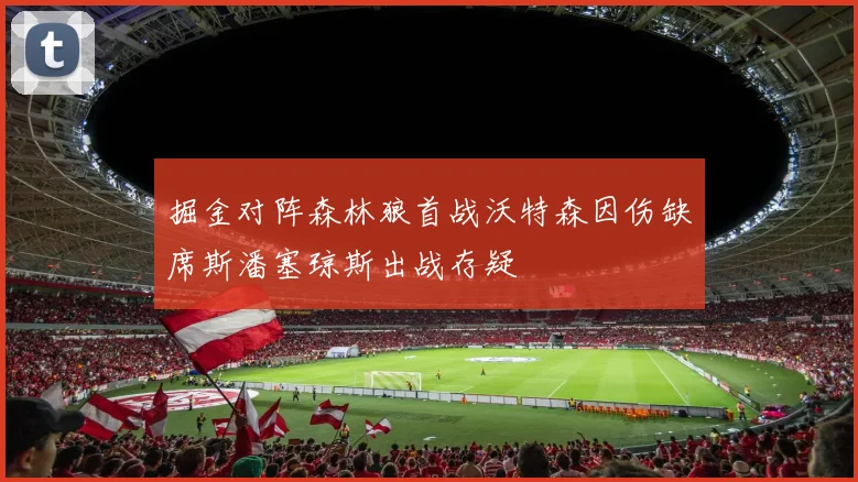掘金对阵森林狼首战沃特森因伤缺席斯潘塞琼斯出战存疑