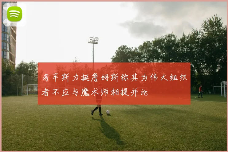 考辛斯力挺詹姆斯称其为伟大组织者不应与魔术师相提并论