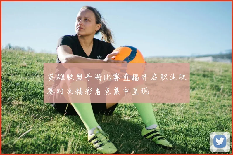 英雄联盟手游比赛直播开启职业联赛对决精彩看点集中呈现