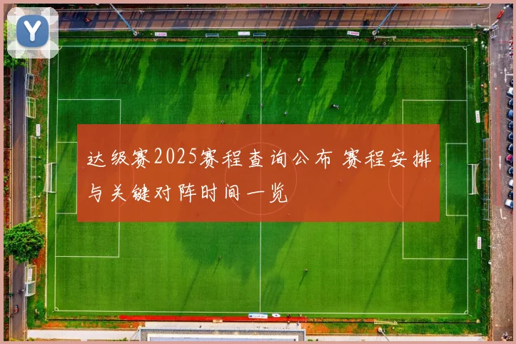 达级赛2025赛程查询公布 赛程安排与关键对阵时间一览