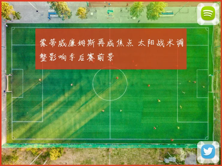 蒙蒂威廉姆斯再成焦点 太阳战术调整影响季后赛前景