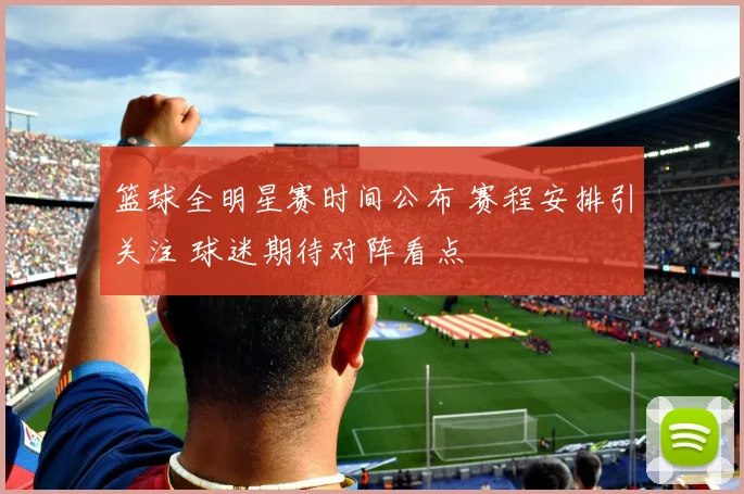 篮球全明星赛时间公布 赛程安排引关注 球迷期待对阵看点