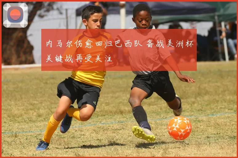 内马尔伤愈回归巴西队 备战美洲杯关键战再受关注