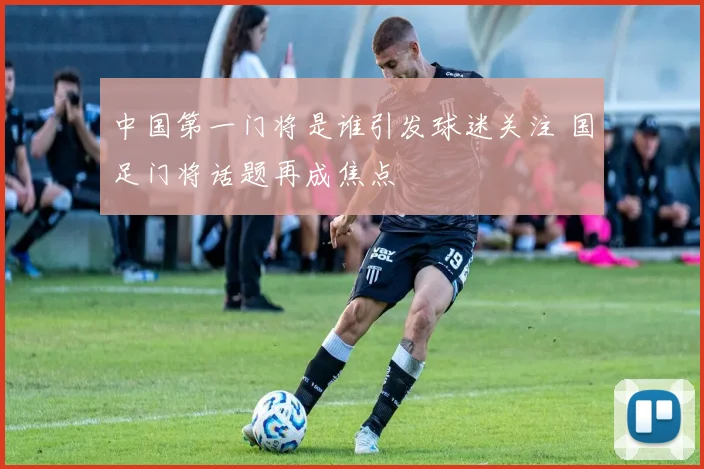 中国第一门将是谁引发球迷关注 国足门将话题再成焦点
