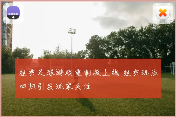 经典足球游戏重制版上线 经典玩法回归引发玩家关注